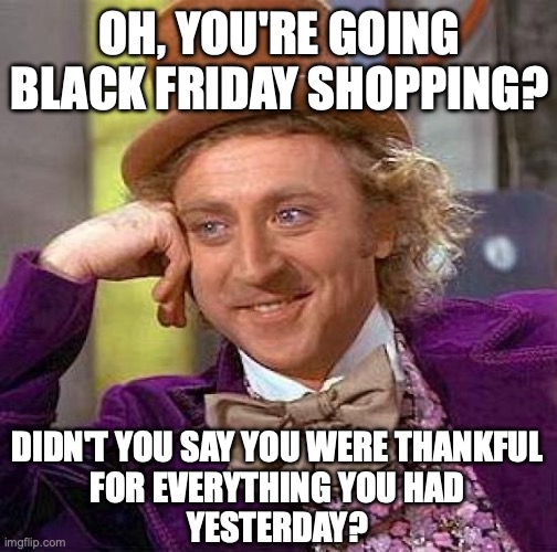 Black Friday & Thanksgiving | OH, YOU'RE GOING BLACK FRIDAY SHOPPING? DIDN'T YOU SAY YOU WERE THANKFUL
FOR EVERYTHING YOU HAD
YESTERDAY? | image tagged in memes,creepy condescending wonka | made w/ Imgflip meme maker