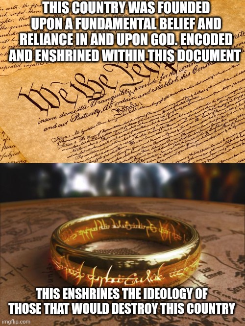 THIS COUNTRY WAS FOUNDED UPON A FUNDAMENTAL BELIEF AND RELIANCE IN AND UPON GOD. ENCODED AND ENSHRINED WITHIN THIS DOCUMENT; THIS ENSHRINES THE IDEOLOGY OF THOSE THAT WOULD DESTROY THIS COUNTRY | image tagged in us constitution,the one ring | made w/ Imgflip meme maker