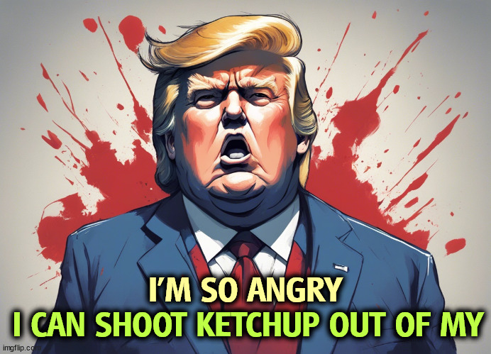 I'M SO ANGRY; I CAN SHOOT KETCHUP OUT OF MY | image tagged in trump,angry,lashes out,ketchup | made w/ Imgflip meme maker