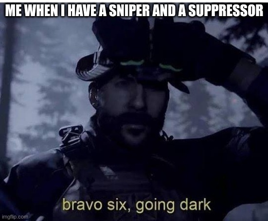 Bravo six going dark | ME WHEN I HAVE A SNIPER AND A SUPPRESSOR | image tagged in bravo six going dark | made w/ Imgflip meme maker