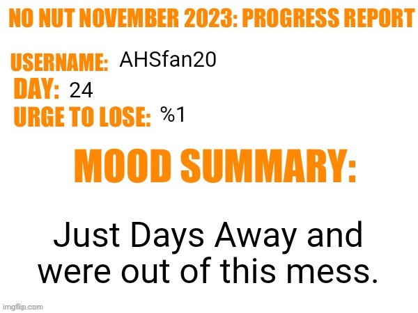 No Nut November 2023 Progress Report | AHSfan20; 24; %1; Just Days Away and were out of this mess. | image tagged in no nut november 2023 progress report | made w/ Imgflip meme maker