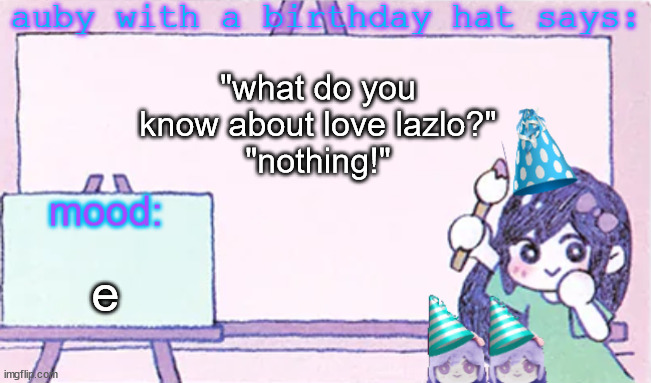 auby with a bday hat | "what do you know about love lazlo?"
"nothing!"; e | image tagged in auby with a bday hat | made w/ Imgflip meme maker
