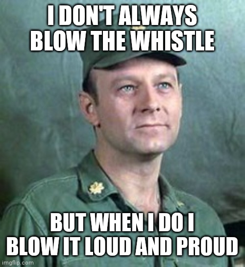 Blow the whistle | I DON'T ALWAYS BLOW THE WHISTLE; BUT WHEN I DO I BLOW IT LOUD AND PROUD | image tagged in frank burns,funny memes | made w/ Imgflip meme maker