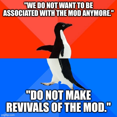 This | "WE DO NOT WANT TO BE ASSOCIATED WITH THE MOD ANYMORE."; "DO NOT MAKE REVIVALS OF THE MOD." | image tagged in memes,socially awesome awkward penguin | made w/ Imgflip meme maker