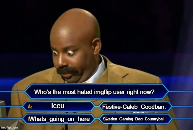 WHO WANTS TO BE A MILIONAIRE?! | Who's the most hated imgflip user right now? Iceu; Festive-Caleb_Goodban. Sweden_Gaming_Dog_Countryball; Whats_going_on_here | image tagged in who wants to be a millionaire,quiz,memes | made w/ Imgflip meme maker