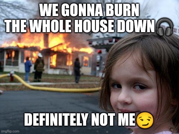 House burning | WE GONNA BURN THE WHOLE HOUSE DOWN🎧; DEFINITELY NOT ME😏 | image tagged in memes,disaster girl | made w/ Imgflip meme maker