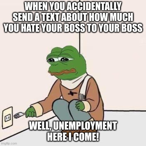 RIP | WHEN YOU ACCIDENTALLY SEND A TEXT ABOUT HOW MUCH YOU HATE YOUR BOSS TO YOUR BOSS; WELL, UNEMPLOYMENT HERE I COME! | image tagged in sad pepe suicide | made w/ Imgflip meme maker