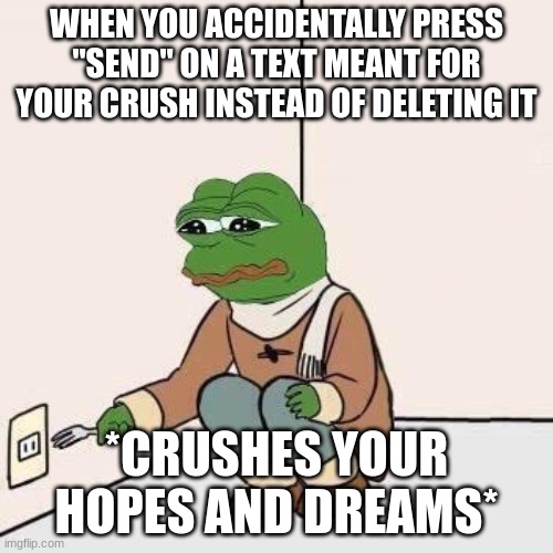 idk | WHEN YOU ACCIDENTALLY PRESS "SEND" ON A TEXT MEANT FOR YOUR CRUSH INSTEAD OF DELETING IT; *CRUSHES YOUR HOPES AND DREAMS* | image tagged in sad pepe suicide | made w/ Imgflip meme maker