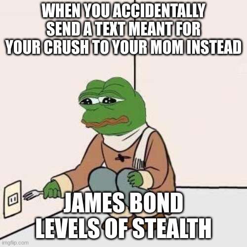 Sad Pepe Suicide | WHEN YOU ACCIDENTALLY SEND A TEXT MEANT FOR YOUR CRUSH TO YOUR MOM INSTEAD; JAMES BOND LEVELS OF STEALTH | image tagged in sad pepe suicide | made w/ Imgflip meme maker
