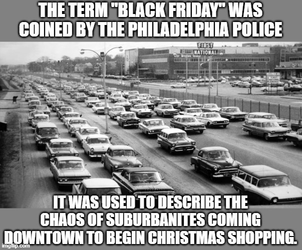 The real meaning of Black Friday | THE TERM "BLACK FRIDAY" WAS COINED BY THE PHILADELPHIA POLICE; IT WAS USED TO DESCRIBE THE CHAOS OF SUBURBANITES COMING DOWNTOWN TO BEGIN CHRISTMAS SHOPPING. | image tagged in traffic jam | made w/ Imgflip meme maker
