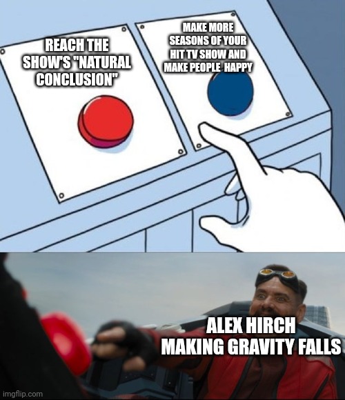 Gravity falls | MAKE MORE SEASONS OF YOUR HIT TV SHOW AND MAKE PEOPLE  HAPPY; REACH THE SHOW'S "NATURAL CONCLUSION"; ALEX HIRCH MAKING GRAVITY FALLS | image tagged in robotnik button,gravity falls | made w/ Imgflip meme maker