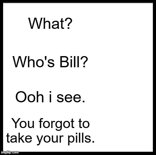 Be Like Bill | What? Who's Bill? Ooh i see. You forgot to take your pills. | image tagged in memes,be like bill | made w/ Imgflip meme maker