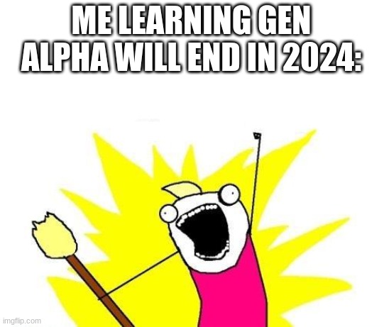 but gen beta will come | ME LEARNING GEN ALPHA WILL END IN 2024: | image tagged in memes,x all the y | made w/ Imgflip meme maker
