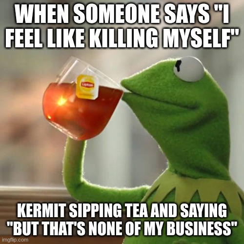 yes | WHEN SOMEONE SAYS "I FEEL LIKE KILLING MYSELF"; KERMIT SIPPING TEA AND SAYING "BUT THAT'S NONE OF MY BUSINESS" | image tagged in memes,but that's none of my business,kermit the frog,change my mind,funny,skills | made w/ Imgflip meme maker