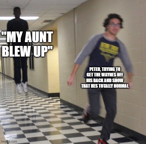 Running away in hallway | "MY AUNT BLEW UP"; PETER, TRYING TO GET THE WAYNES OFF HIS BACK AND SHOW THAT HES TOTALLY NORMAL | image tagged in running away in hallway | made w/ Imgflip meme maker