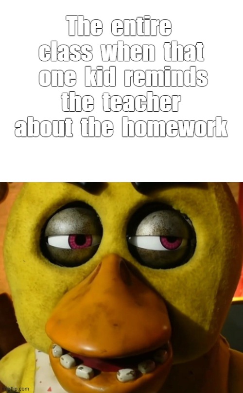 >:( | The  entire  class  when  that  one  kid  reminds  the  teacher  about  the  homework | image tagged in funny,memes,fnaf,five nights at freddy's,relatable meme,school meme | made w/ Imgflip meme maker