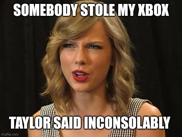 Taylor said inconsolably | SOMEBODY STOLE MY XBOX; TAYLOR SAID INCONSOLABLY | image tagged in taylor swiftie | made w/ Imgflip meme maker