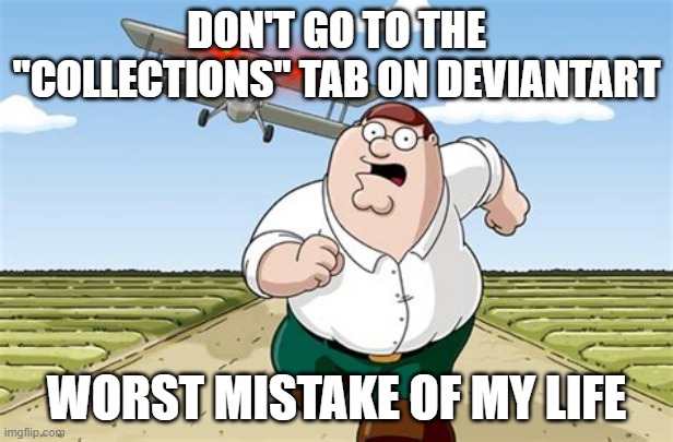 DeviantArt Collections is cursed. | DON'T GO TO THE "COLLECTIONS" TAB ON DEVIANTART; WORST MISTAKE OF MY LIFE | image tagged in worst mistake of my life | made w/ Imgflip meme maker