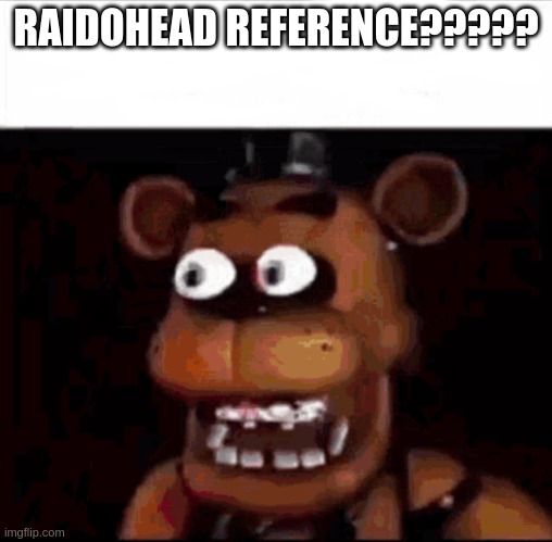 Shocked Freddy Fazbear | RAIDOHEAD REFERENCE????? | image tagged in shocked freddy fazbear | made w/ Imgflip meme maker