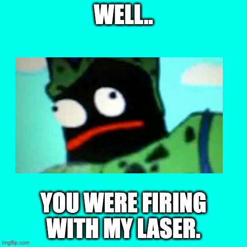 Are You.. Firing With My Laser? | WELL.. YOU WERE FIRING WITH MY LASER. | image tagged in memes,blank transparent square | made w/ Imgflip meme maker