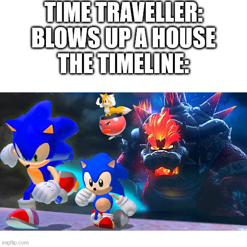 TIME TRAVELLER: BLOWS UP A HOUSE
THE TIMELINE: | image tagged in sonic the hedgehog,bowser,time traveler | made w/ Imgflip meme maker