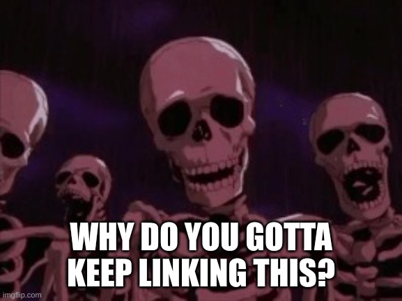 Berserk Roast Skeletons | WHY DO YOU GOTTA KEEP LINKING THIS? | image tagged in berserk roast skeletons | made w/ Imgflip meme maker