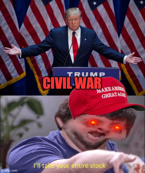 CIVIL WAR | image tagged in donald trump,i'll take your entire stock | made w/ Imgflip meme maker