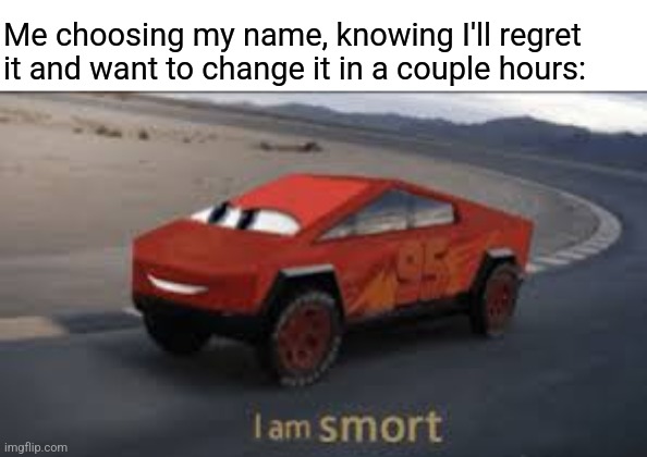 I am smort | Me choosing my name, knowing I'll regret it and want to change it in a couple hours: | image tagged in i am smort | made w/ Imgflip meme maker