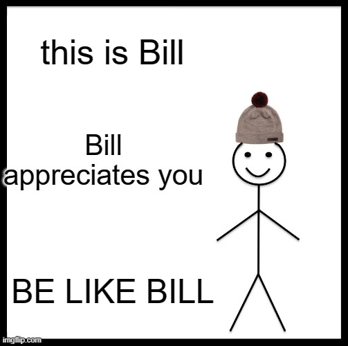 BE LIKE BILL | this is Bill; Bill appreciates you; BE LIKE BILL | image tagged in memes,be like bill | made w/ Imgflip meme maker