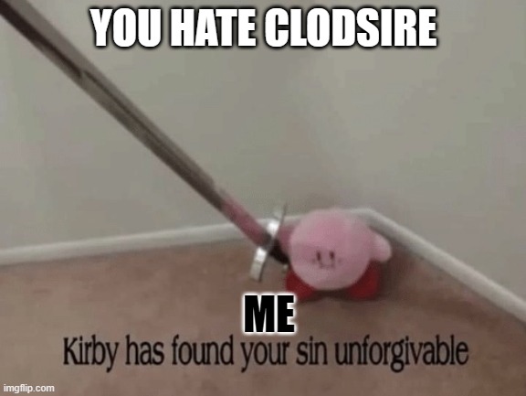 Kirby has found your sin unforgivable | YOU HATE CLODSIRE; ME | image tagged in kirby has found your sin unforgivable | made w/ Imgflip meme maker