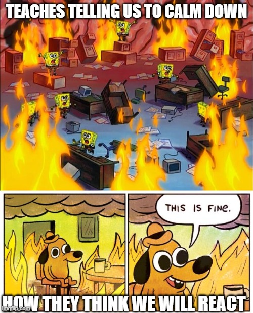 FIRE!! | TEACHES TELLING US TO CALM DOWN; HOW THEY THINK WE WILL REACT | image tagged in spongebob fire,memes,this is fine | made w/ Imgflip meme maker