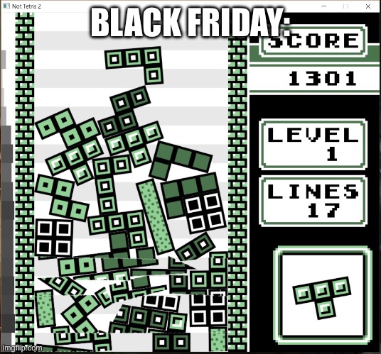 Black Friday be like | BLACK FRIDAY: | image tagged in chaos tetris | made w/ Imgflip meme maker