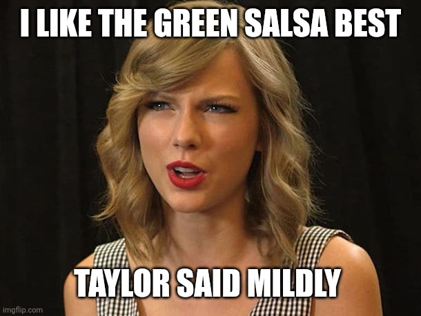 Taylor said mildly | I LIKE THE GREEN SALSA BEST; TAYLOR SAID MILDLY | image tagged in taylor swiftie | made w/ Imgflip meme maker