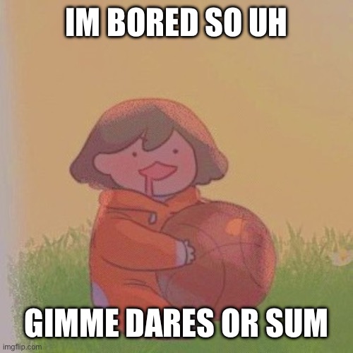 kel. | IM BORED SO UH; GIMME DARES OR SUM | image tagged in kel | made w/ Imgflip meme maker