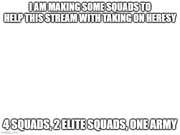 I AM MAKING SOME SQUADS TO HELP THIS STREAM WITH TAKING ON HERESY; 4 SQUADS, 2 ELITE SQUADS, ONE ARMY | made w/ Imgflip meme maker