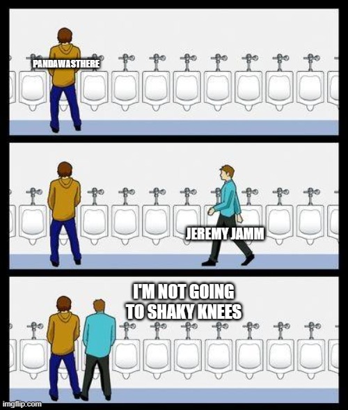 Urinal Guy | PANDAWASTHERE; JEREMY JAMM; I'M NOT GOING TO SHAKY KNEES | image tagged in urinal guy | made w/ Imgflip meme maker