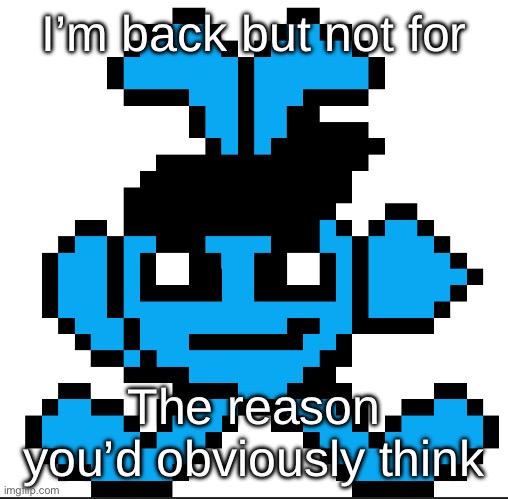I’m back but not for; The reason you’d obviously think | made w/ Imgflip meme maker