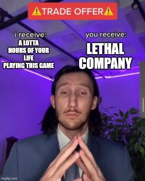 i receive you receive | A LOTTA HOURS OF YOUR LIFE PLAYING THIS GAME; LETHAL COMPANY | image tagged in i receive you receive | made w/ Imgflip meme maker