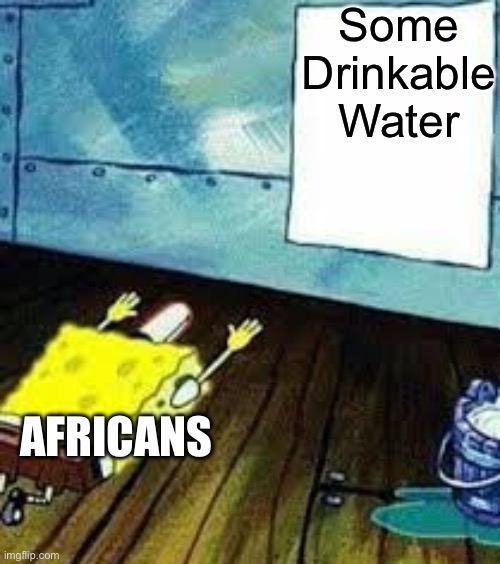 . | Some Drinkable Water; AFRICANS | image tagged in spongebob worship | made w/ Imgflip meme maker