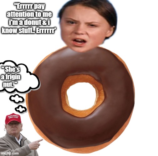 Isn't here 15 minutes up yet ? | "Errrrr pay attention to me i'm a donut & i know stuff.. Errrrrr'; " She's a frigin nut. " | image tagged in democrats,nwo,psychopaths and serial killers | made w/ Imgflip meme maker