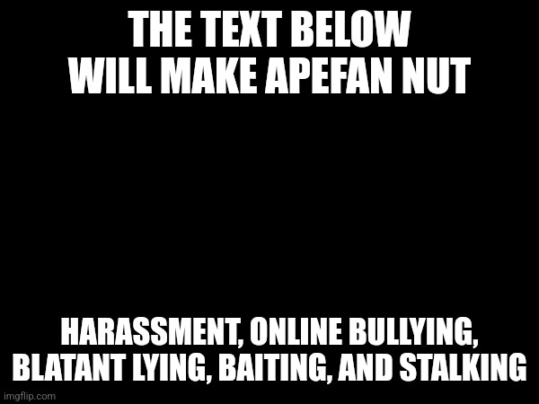 THE TEXT BELOW WILL MAKE APEFAN NUT; HARASSMENT, ONLINE BULLYING, BLATANT LYING, BAITING, AND STALKING | made w/ Imgflip meme maker
