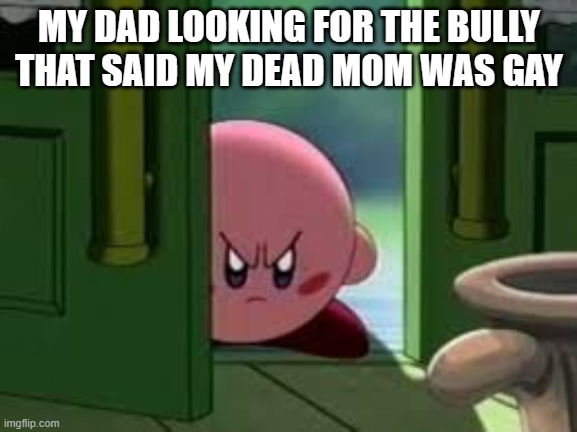come here | MY DAD LOOKING FOR THE BULLY THAT SAID MY DEAD MOM WAS GAY | image tagged in pissed off kirby | made w/ Imgflip meme maker