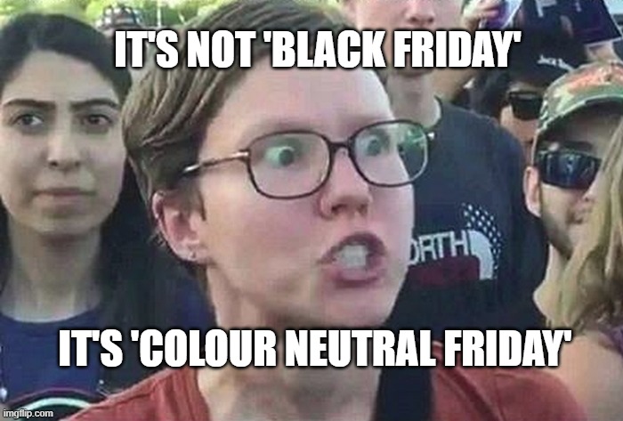 Triggered Liberal | IT'S NOT 'BLACK FRIDAY'; IT'S 'COLOUR NEUTRAL FRIDAY' | image tagged in triggered liberal | made w/ Imgflip meme maker