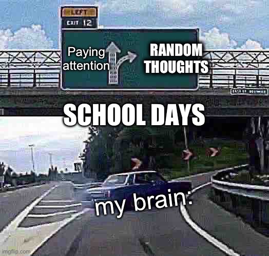 Brain | Paying attention; RANDOM THOUGHTS; SCHOOL DAYS; my brain: | image tagged in memes,left exit 12 off ramp | made w/ Imgflip meme maker