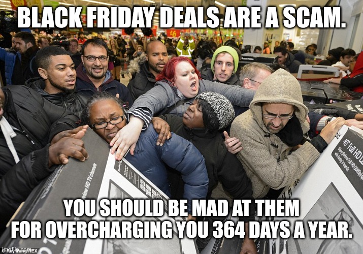 Black Friday Scam | BLACK FRIDAY DEALS ARE A SCAM. YOU SHOULD BE MAD AT THEM FOR OVERCHARGING YOU 364 DAYS A YEAR. | image tagged in black friday matters | made w/ Imgflip meme maker