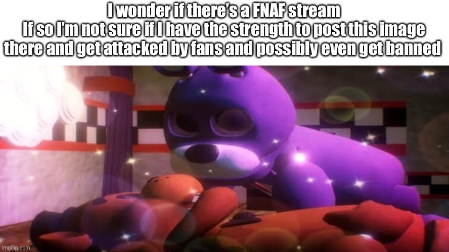 Random intrusive thought anyways hi | I wonder if there’s a FNAF stream
If so I’m not sure if I have the strength to post this image there and get attacked by fans and possibly even get banned | made w/ Imgflip meme maker