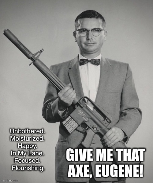 Eugene Stoner! | GIVE ME THAT AXE, EUGENE! | image tagged in a man of quality | made w/ Imgflip meme maker