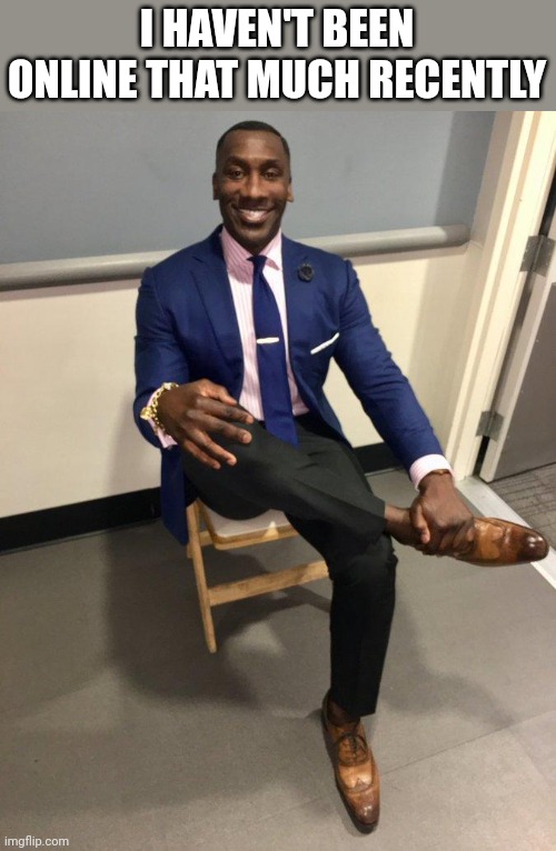 shannon sharpe | I HAVEN'T BEEN ONLINE THAT MUCH RECENTLY | image tagged in shannon sharpe | made w/ Imgflip meme maker