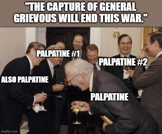 Well yes, but actually no. | "THE CAPTURE OF GENERAL GRIEVOUS WILL END THIS WAR."; PALPATINE #1; PALPATINE #2; ALSO PALPATINE; PALPATINE | image tagged in memes,laughing men in suits | made w/ Imgflip meme maker