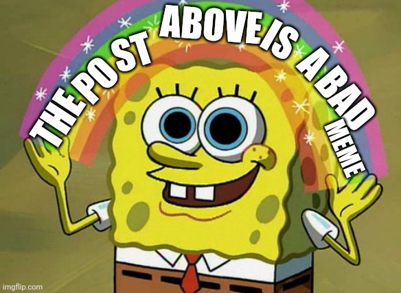 Imagination Spongebob Meme | ABOVE; IS; PO; ST; A; BAD; THE; MEME | image tagged in memes,imagination spongebob | made w/ Imgflip meme maker